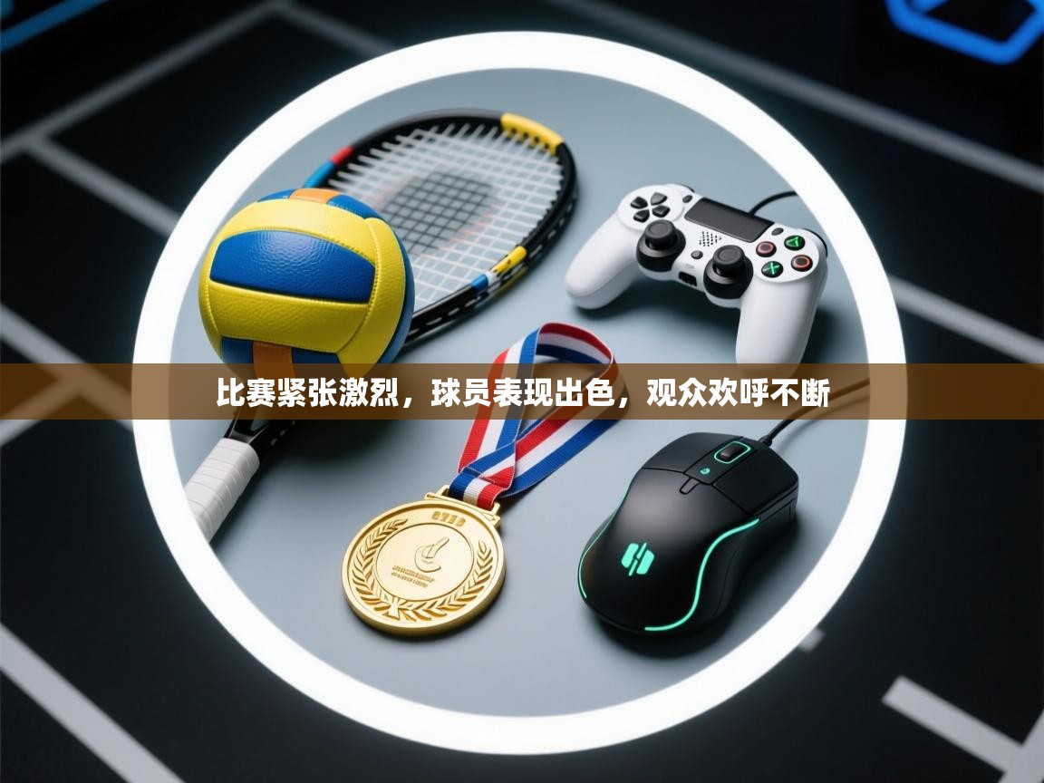 比赛紧张激烈，球员表现出色，观众欢呼不断  第1张